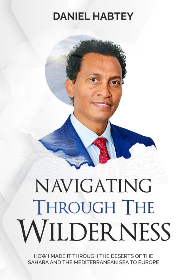 NEW BOOK RELEASE: “Navigating Through The Wilderness: A Riveting Tale of Resilience and Survival — How Daniel Habtey Made It Through the Deserts of the Sahara and the Mediterranean Sea to Europe”